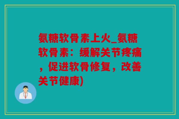氨糖软骨素上火_氨糖软骨素:缓解关节,促进软骨修复,改善关节健康) 氨糖软骨素上火_氨糖软骨素:缓解关节,促进软骨修复,改善关节健康)