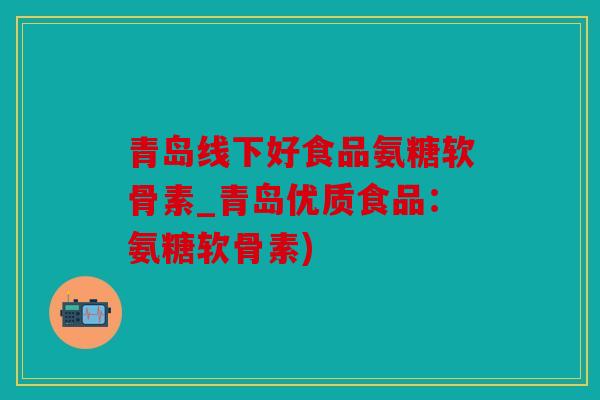 青岛线下好食品氨糖软骨素_青岛优质食品:氨糖软骨素) 青岛线下好食品氨糖软骨素_青岛优质食品:氨糖软骨素)