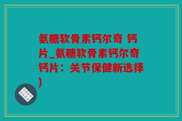 氨糖软骨素钙尔奇 钙片_氨糖软骨素钙尔奇钙片：关节保健新选择)