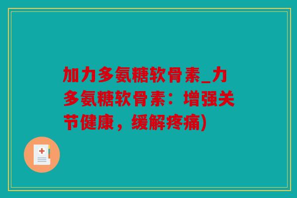 加力多氨糖软骨素_力多氨糖软骨素：增强关节健康，缓解)