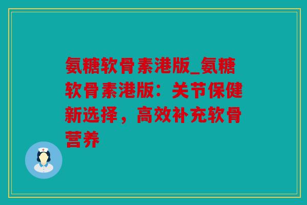 氨糖软骨素港版_氨糖软骨素港版:关节保健新选择,高效补充软骨营养 氨糖软骨素港版_氨糖软骨素港版:关节保健新选择,高效补充软骨营养