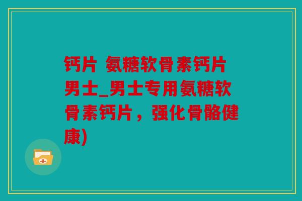 钙片 氨糖软骨素钙片男士_男士专用氨糖软骨素钙片,强化骨骼健康) 钙片 氨糖软骨素钙片男士_男士专用氨糖软骨素钙片,强化骨骼健康)