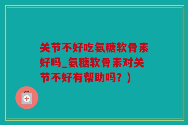 关节不好吃氨糖软骨素好吗_氨糖软骨素对关节不好有帮助吗?) 关节不好吃氨糖软骨素好吗_氨糖软骨素对关节不好有帮助吗?)