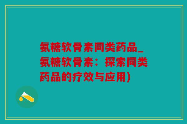 氨糖软骨素同类药品_氨糖软骨素：探索同类药品的疗效与应用)
