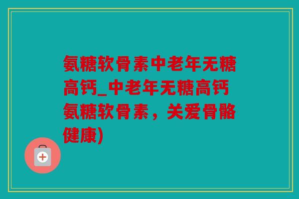 氨糖软骨素中老年无糖高钙_中老年无糖高钙氨糖软骨素,关爱骨骼健康) 氨糖软骨素中老年无糖高钙_中老年无糖高钙氨糖软骨素,关爱骨骼健康)