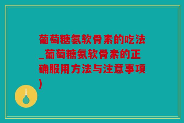 葡萄糖氨软骨素的吃法_葡萄糖氨软骨素的正确服用方法与注意事项) 葡萄糖氨软骨素的吃法_葡萄糖氨软骨素的正确服用方法与注意事项)