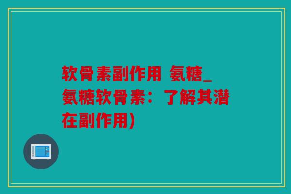 软骨素副作用 氨糖_氨糖软骨素：了解其潜在副作用)