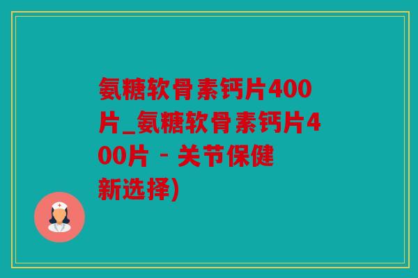 氨糖软骨素钙片400片_氨糖软骨素钙片400片 - 关节保健新选择) 氨糖软骨素钙片400片_氨糖软骨素钙片400片 - 关节保健新选择)