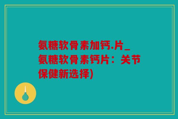 氨糖软骨素加钙.片_氨糖软骨素钙片:关节保健新选择) 氨糖软骨素加钙.片_氨糖软骨素钙片:关节保健新选择)