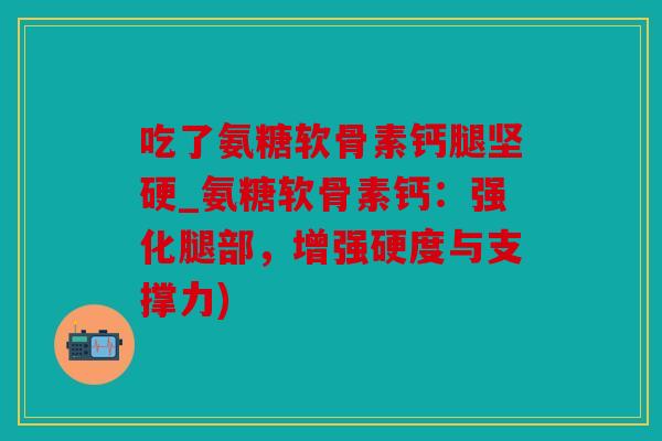吃了氨糖软骨素钙腿坚硬_氨糖软骨素钙:强化腿部,增强硬度与支撑力) 吃了氨糖软骨素钙腿坚硬_氨糖软骨素钙:强化腿部,增强硬度与支撑力)
