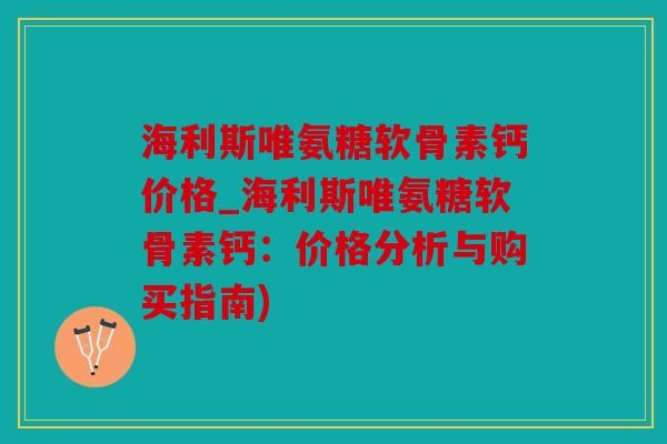 海利斯唯氨糖软骨素钙价格_海利斯唯氨糖软骨素钙：价格分析与购买指南)