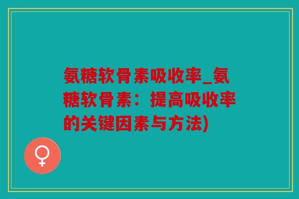 氨糖软骨素吸收率_氨糖软骨素:提高吸收率的关键因素与方法) 氨糖软骨素吸收率_氨糖软骨素:提高吸收率的关键因素与方法)
