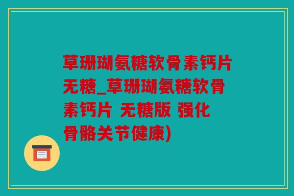 草珊瑚氨糖软骨素钙片无糖_草珊瑚氨糖软骨素钙片 无糖版 强化骨骼关节健康) 草珊瑚氨糖软骨素钙片无糖_草珊瑚氨糖软骨素钙片 无糖版 强化骨骼关节健康)