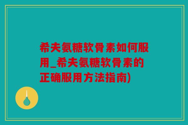 希夫氨糖软骨素如何服用_希夫氨糖软骨素的正确服用方法指南)