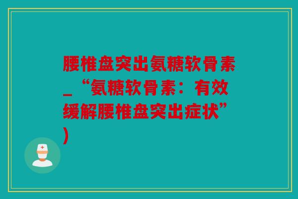 腰椎盘突出氨糖软骨素_“氨糖软骨素：有效缓解腰椎盘突出症状”)