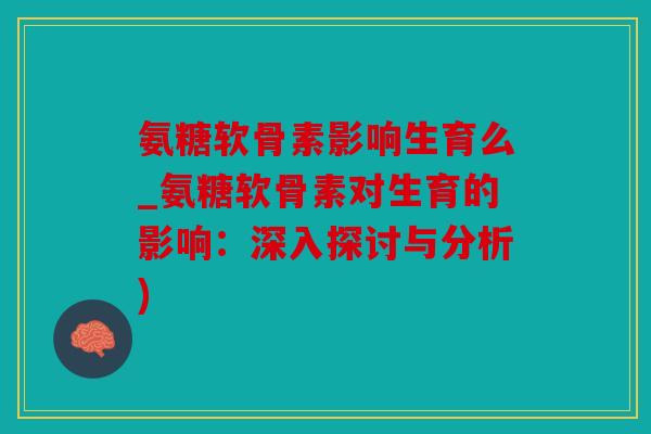 氨糖软骨素影响生育么_氨糖软骨素对生育的影响:深入探讨与分析) 氨糖软骨素影响生育么_氨糖软骨素对生育的影响:深入探讨与分析)