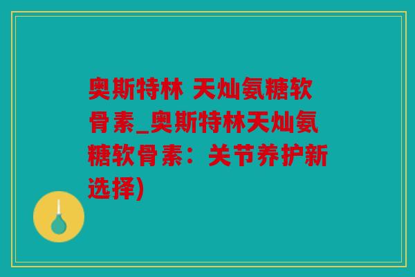 奥斯特林 天灿氨糖软骨素_奥斯特林天灿氨糖软骨素:关节养护新选择) 奥斯特林 天灿氨糖软骨素_奥斯特林天灿氨糖软骨素:关节养护新选择)