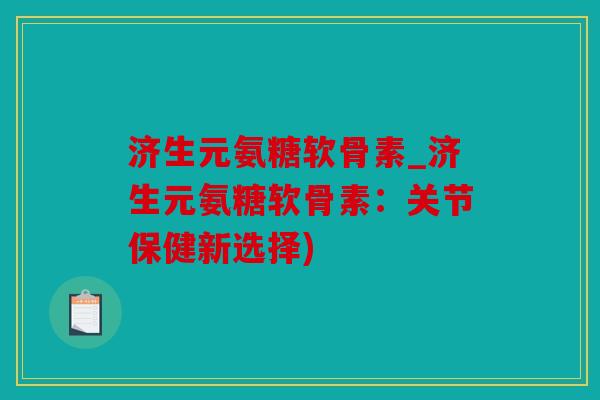 济生元氨糖软骨素_济生元氨糖软骨素:关节保健新选择) 济生元氨糖软骨素_济生元氨糖软骨素:关节保健新选择)