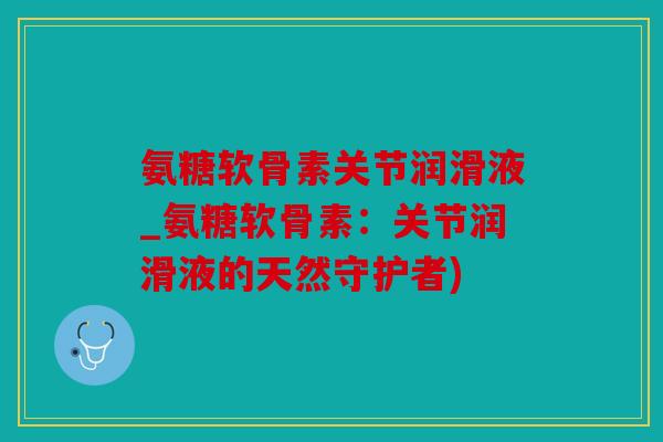 氨糖软骨素关节润滑液_氨糖软骨素:关节润滑液的天然守护者) 氨糖软骨素关节润滑液_氨糖软骨素:关节润滑液的天然守护者)