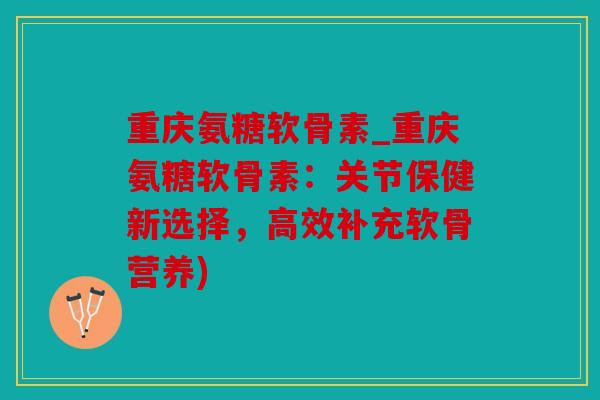 重庆氨糖软骨素_重庆氨糖软骨素:关节保健新选择,高效补充软骨营养) 重庆氨糖软骨素_重庆氨糖软骨素:关节保健新选择,高效补充软骨营养)