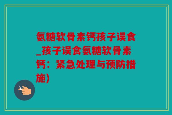 氨糖软骨素钙孩子误食_孩子误食氨糖软骨素钙:紧急处理与措施) 氨糖软骨素钙孩子误食_孩子误食氨糖软骨素钙:紧急处理与措施)