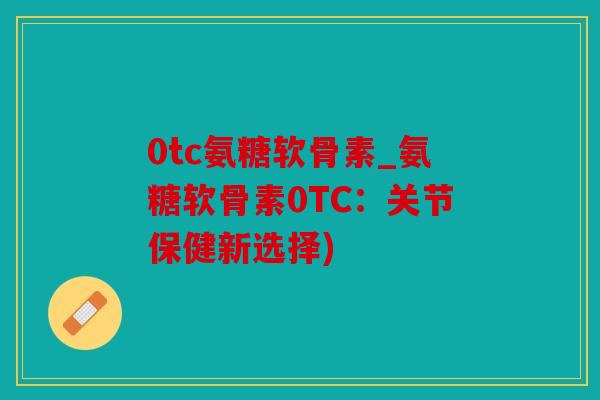 0tc氨糖软骨素_氨糖软骨素0TC:关节保健新选择) 0tc氨糖软骨素_氨糖软骨素0TC:关节保健新选择)