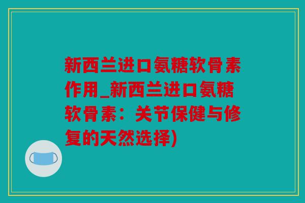 新西兰进口氨糖软骨素作用_新西兰进口氨糖软骨素：关节保健与修复的天然选择)