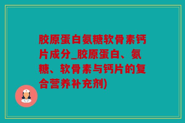 胶原蛋白氨糖软骨素钙片成分_胶原蛋白、氨糖、软骨素与钙片的复合营养补充剂)