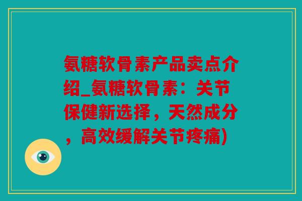 氨糖软骨素产品卖点介绍_氨糖软骨素:关节保健新选择,天然成分,高效缓解关节) 氨糖软骨素产品卖点介绍_氨糖软骨素:关节保健新选择,天然成分,高效缓解关节)