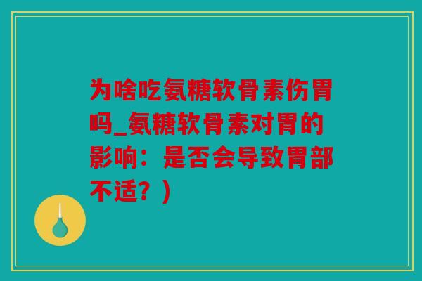 为啥吃氨糖软骨素伤胃吗_氨糖软骨素对胃的影响:是否会导致胃部不适?) 为啥吃氨糖软骨素伤胃吗_氨糖软骨素对胃的影响:是否会导致胃部不适?)