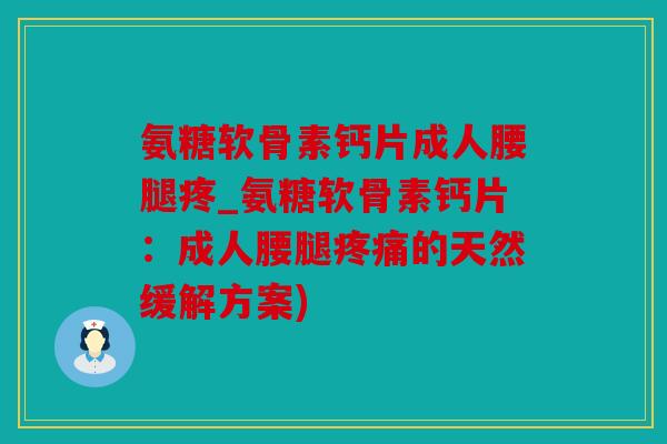 氨糖软骨素钙片成人腰腿疼_氨糖软骨素钙片:成人腰腿的天然缓解方案) 氨糖软骨素钙片成人腰腿疼_氨糖软骨素钙片:成人腰腿的天然缓解方案)