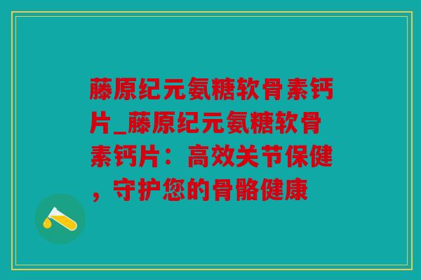 藤原纪元氨糖软骨素钙片_藤原纪元氨糖软骨素钙片：高效关节保健，守护您的骨骼健康