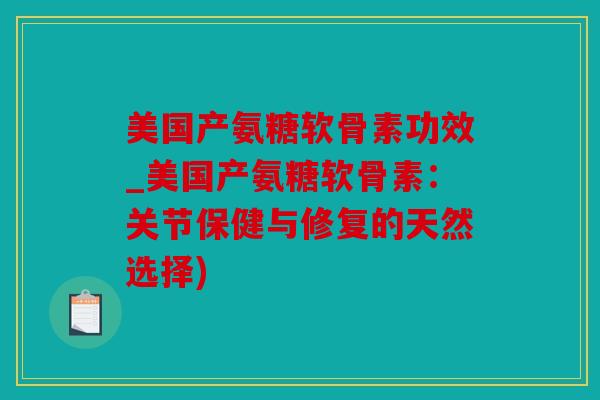 美国产氨糖软骨素功效_美国产氨糖软骨素:关节保健与修复的天然选择) 美国产氨糖软骨素功效_美国产氨糖软骨素:关节保健与修复的天然选择)