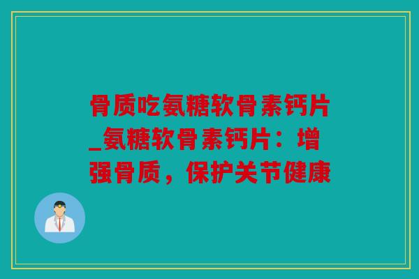 骨质吃氨糖软骨素钙片_氨糖软骨素钙片：增强骨质，保护关节健康