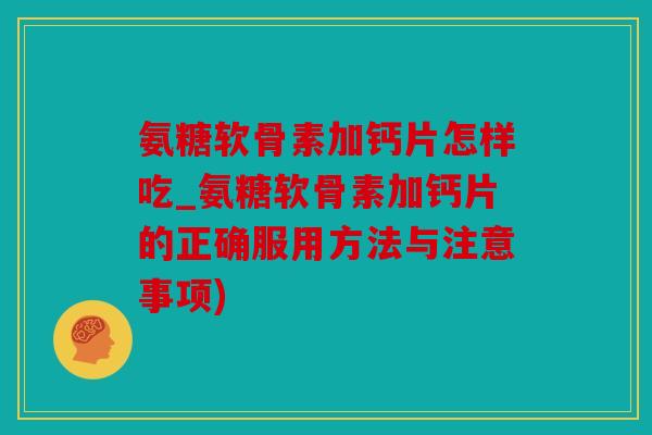 氨糖软骨素加钙片怎样吃_氨糖软骨素加钙片的正确服用方法与注意事项) 氨糖软骨素加钙片怎样吃_氨糖软骨素加钙片的正确服用方法与注意事项)