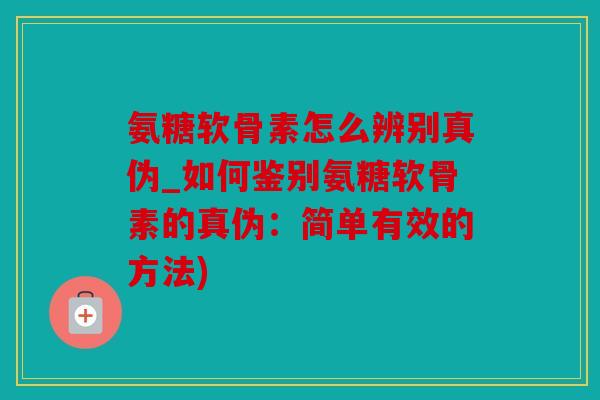 氨糖软骨素怎么辨别真伪_如何鉴别氨糖软骨素的真伪:简单有效的方法) 氨糖软骨素怎么辨别真伪_如何鉴别氨糖软骨素的真伪:简单有效的方法)