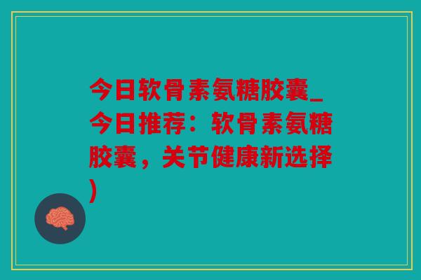 今日软骨素氨糖胶囊_今日推荐:软骨素氨糖胶囊,关节健康新选择) 今日软骨素氨糖胶囊_今日推荐:软骨素氨糖胶囊,关节健康新选择)