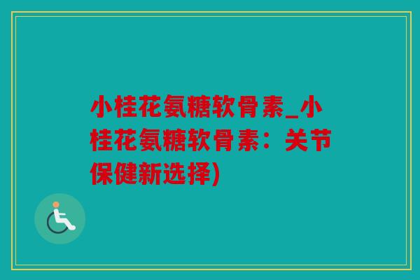 小桂花氨糖软骨素_小桂花氨糖软骨素:关节保健新选择) 小桂花氨糖软骨素_小桂花氨糖软骨素:关节保健新选择)