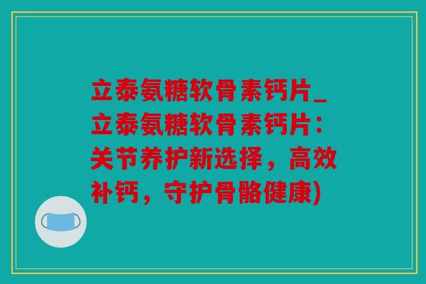立泰氨糖软骨素钙片_立泰氨糖软骨素钙片:关节养护新选择,高效补钙,守护骨骼健康) 立泰氨糖软骨素钙片_立泰氨糖软骨素钙片:关节养护新选择,高效补钙,守护骨骼健康)