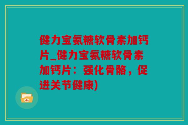 健力宝氨糖软骨素加钙片_健力宝氨糖软骨素加钙片:强化骨骼,促进关节健康) 健力宝氨糖软骨素加钙片_健力宝氨糖软骨素加钙片:强化骨骼,促进关节健康)