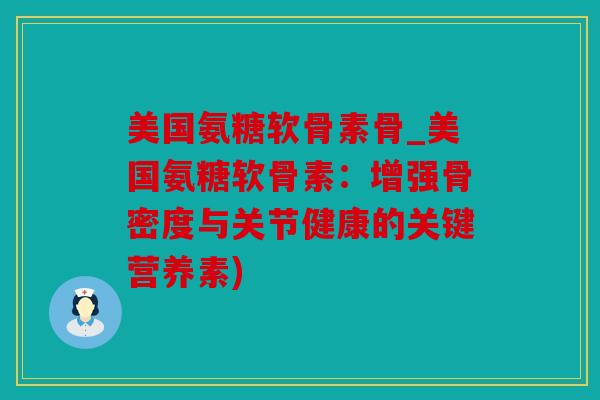 美国氨糖软骨素骨_美国氨糖软骨素:增强骨密度与关节健康的关键营养素) 美国氨糖软骨素骨_美国氨糖软骨素:增强骨密度与关节健康的关键营养素)