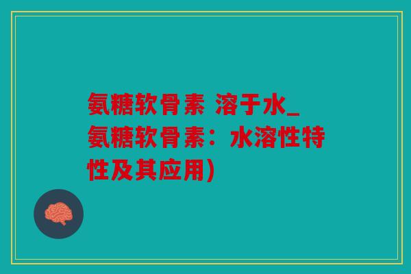 氨糖软骨素 溶于水_氨糖软骨素:水溶性特性及其应用) 氨糖软骨素 溶于水_氨糖软骨素:水溶性特性及其应用)