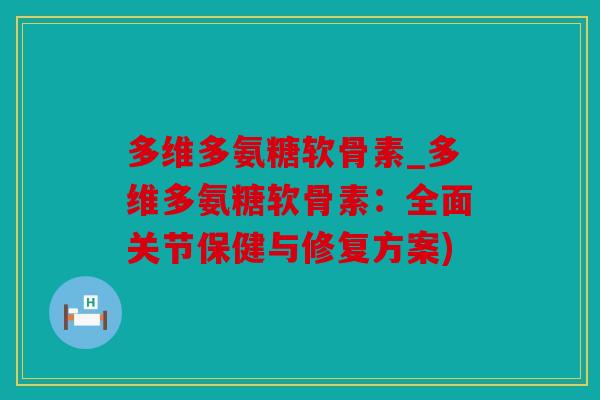 多维多氨糖软骨素_多维多氨糖软骨素:全面关节保健与修复方案) 多维多氨糖软骨素_多维多氨糖软骨素:全面关节保健与修复方案)