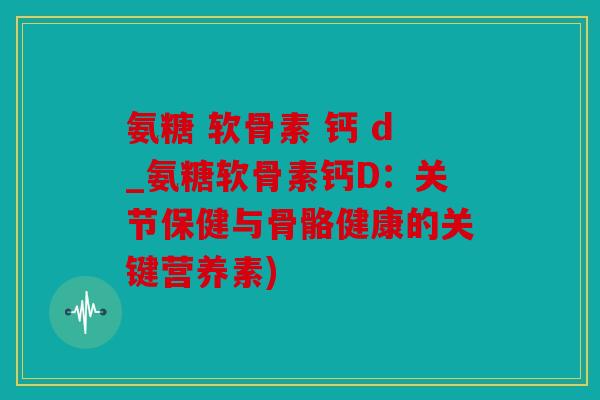 氨糖 软骨素 钙 d_氨糖软骨素钙D:关节保健与骨骼健康的关键营养素) 氨糖 软骨素 钙 d_氨糖软骨素钙D:关节保健与骨骼健康的关键营养素)