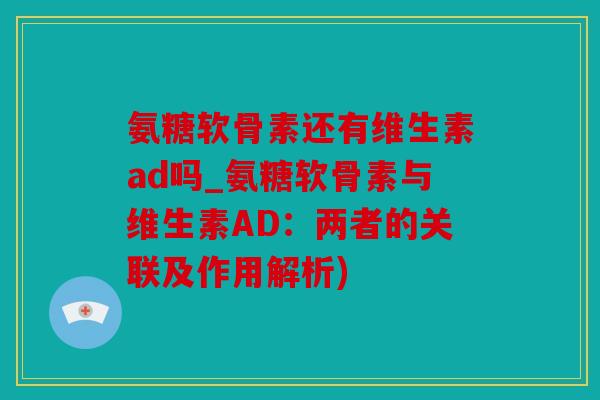 氨糖软骨素还有维生素ad吗_氨糖软骨素与维生素AD:两者的关联及作用解析) 氨糖软骨素还有维生素ad吗_氨糖软骨素与维生素AD:两者的关联及作用解析)