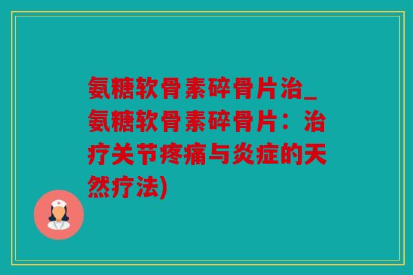 氨糖软骨素碎骨片_氨糖软骨素碎骨片:关节与的天然疗法) 氨糖软骨素碎骨片_氨糖软骨素碎骨片:关节与的天然疗法)