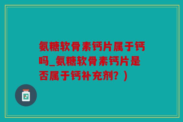 氨糖软骨素钙片属于钙吗_氨糖软骨素钙片是否属于钙补充剂?) 氨糖软骨素钙片属于钙吗_氨糖软骨素钙片是否属于钙补充剂?)