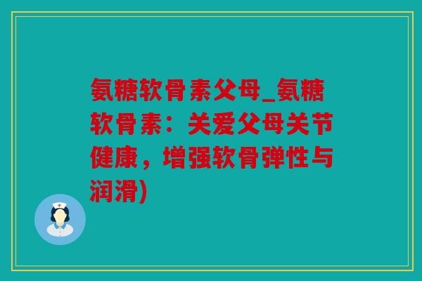 氨糖软骨素父母_氨糖软骨素：关爱父母关节健康，增强软骨弹性与润滑)
