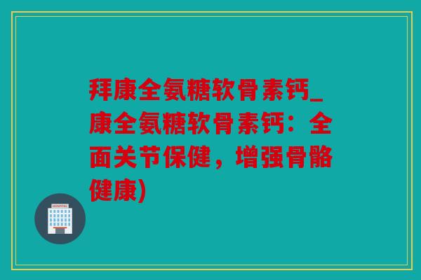 拜康全氨糖软骨素钙_康全氨糖软骨素钙:全面关节保健,增强骨骼健康) 拜康全氨糖软骨素钙_康全氨糖软骨素钙:全面关节保健,增强骨骼健康)