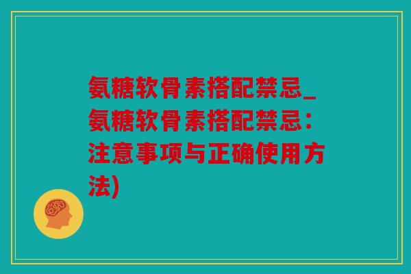 氨糖软骨素搭配禁忌_氨糖软骨素搭配禁忌：注意事项与正确使用方法)